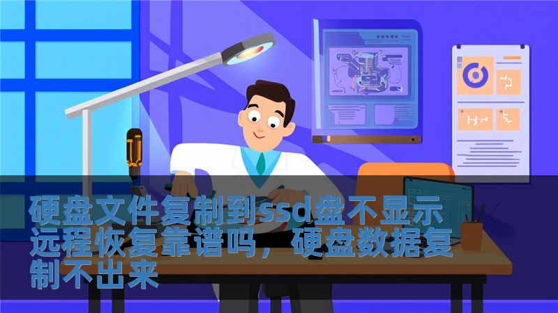 硬盤文件復制到ssd盤不顯示 遠程恢復靠譜嗎，硬盤數據復制不出來